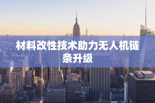 材料改性技术助力无人机链条升级