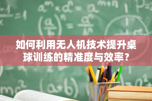 如何利用无人机技术提升桌球训练的精准度与效率？
