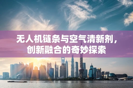 无人机链条与空气清新剂，创新融合的奇妙探索