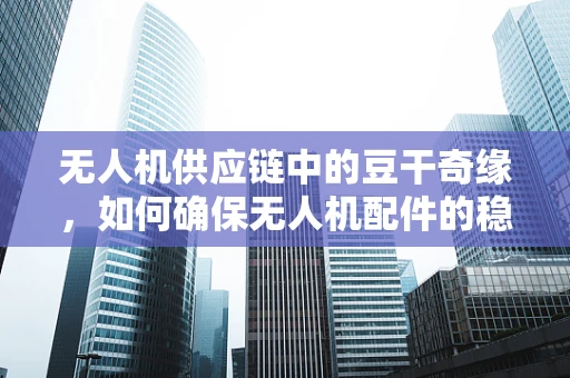 无人机供应链中的豆干奇缘，如何确保无人机配件的稳定供应？