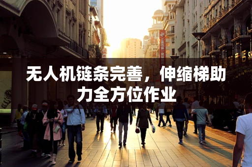 无人机链条完善，伸缩梯助力全方位作业