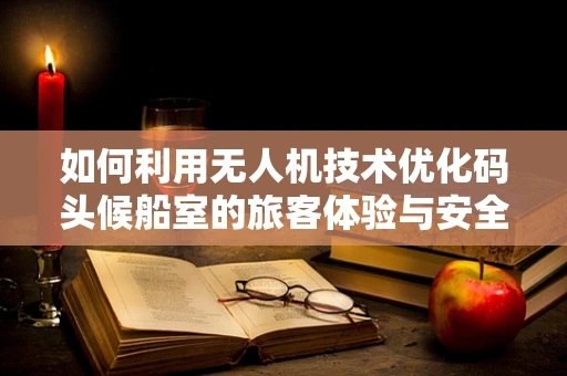 如何利用无人机技术优化码头候船室的旅客体验与安全管理？
