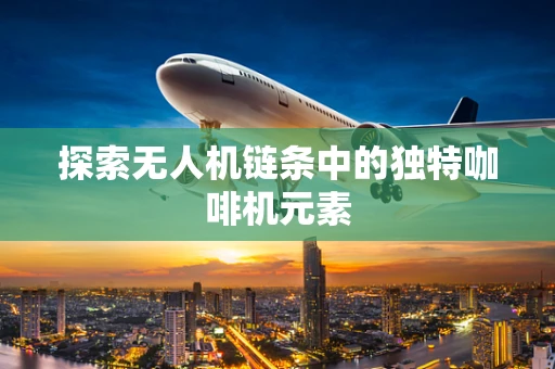探索无人机链条中的独特咖啡机元素