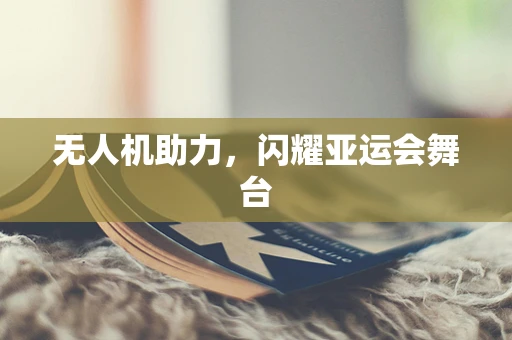 无人机助力，闪耀亚运会舞台