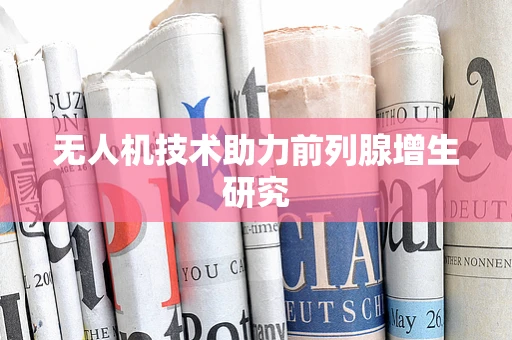 无人机技术助力前列腺增生研究