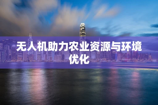 无人机助力农业资源与环境优化