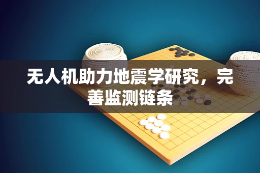 无人机助力地震学研究，完善监测链条