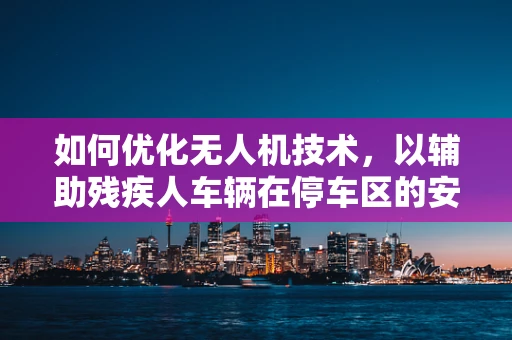 如何优化无人机技术，以辅助残疾人车辆在停车区的安全与便捷？