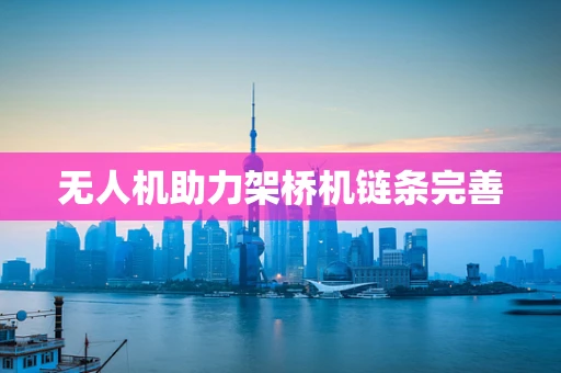 无人机助力架桥机链条完善