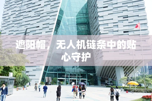 遮阳帽，无人机链条中的贴心守护
