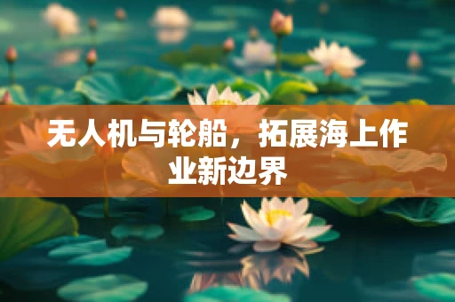无人机与轮船，拓展海上作业新边界