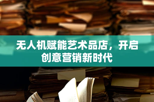 无人机赋能艺术品店，开启创意营销新时代