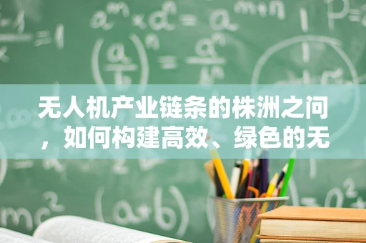 无人机产业链条的株洲之问，如何构建高效、绿色的无人机产业生态？