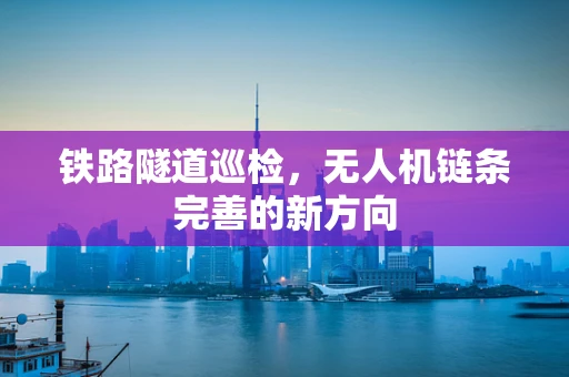 铁路隧道巡检，无人机链条完善的新方向