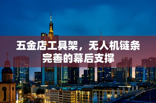 五金店工具架，无人机链条完善的幕后支撑