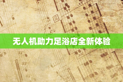 无人机助力足浴店全新体验
