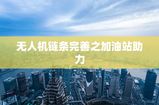 无人机链条完善之加油站助力