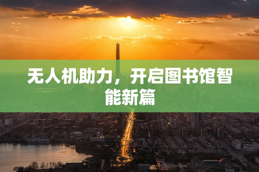 无人机助力，开启图书馆智能新篇