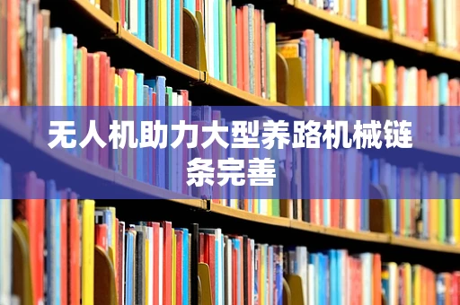无人机助力大型养路机械链条完善