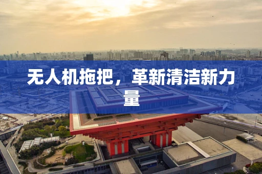 无人机拖把，革新清洁新力量