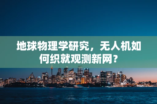地球物理学研究，无人机如何织就观测新网？