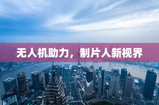 无人机助力，制片人新视界
