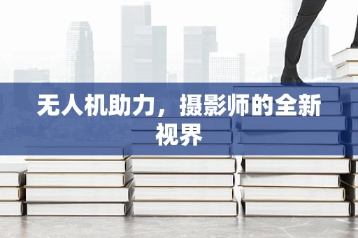 无人机助力，摄影师的全新视界