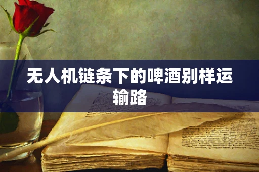 无人机链条下的啤酒别样运输路
