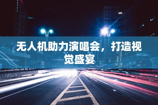 无人机助力演唱会，打造视觉盛宴