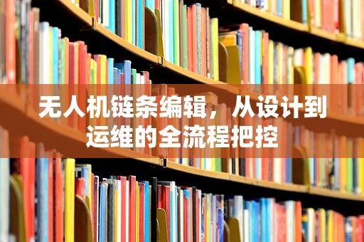 无人机链条编辑，从设计到运维的全流程把控
