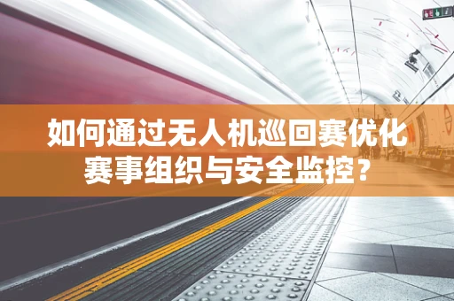 如何通过无人机巡回赛优化赛事组织与安全监控？