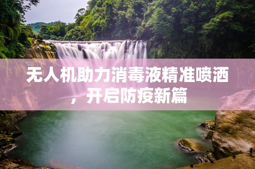 无人机助力消毒液精准喷洒，开启防疫新篇