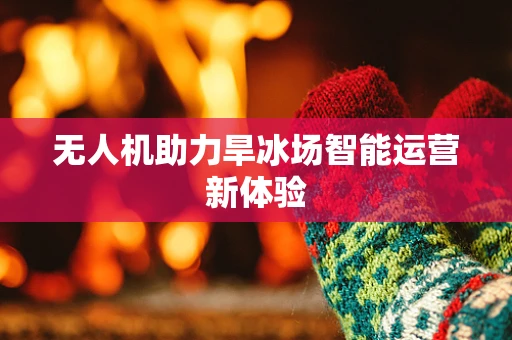 无人机助力旱冰场智能运营新体验