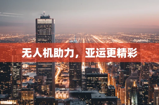 无人机助力，亚运更精彩