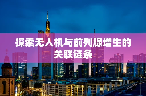 探索无人机与前列腺增生的关联链条