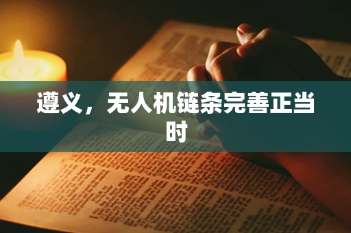 遵义，无人机链条完善正当时