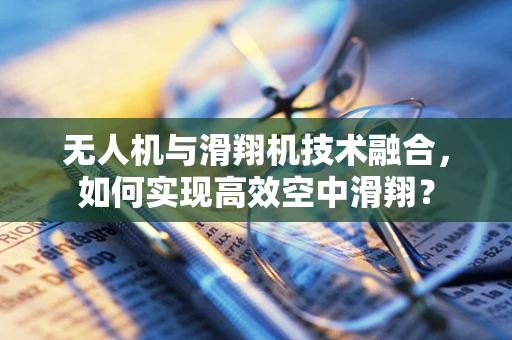 无人机与滑翔机技术融合，如何实现高效空中滑翔？