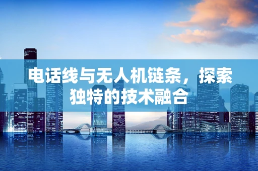 电话线与无人机链条，探索独特的技术融合