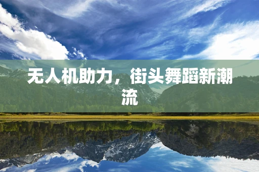 无人机助力，街头舞蹈新潮流