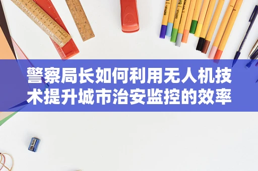 警察局长如何利用无人机技术提升城市治安监控的效率？