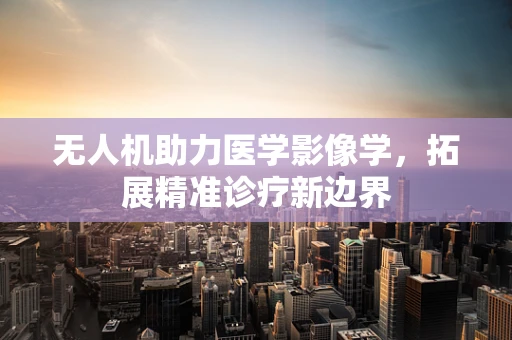 无人机助力医学影像学，拓展精准诊疗新边界