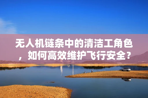 无人机链条中的清洁工角色，如何高效维护飞行安全？