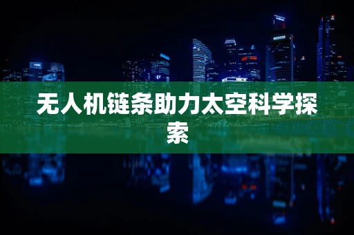 无人机链条助力太空科学探索