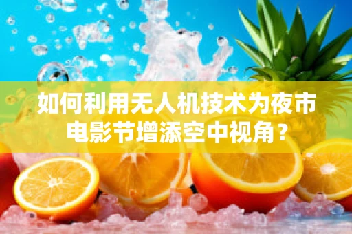 如何利用无人机技术为夜市电影节增添空中视角？