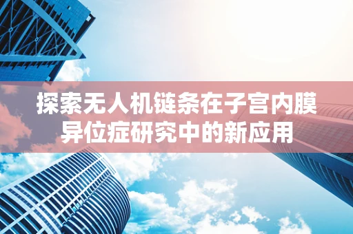 探索无人机链条在子宫内膜异位症研究中的新应用