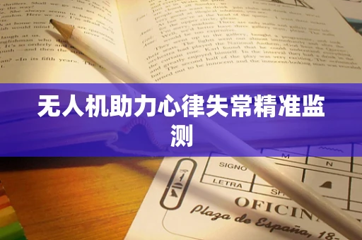 无人机助力心律失常精准监测