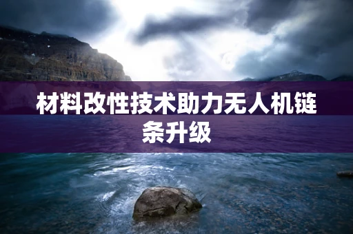 材料改性技术助力无人机链条升级