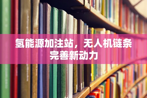 氢能源加注站，无人机链条完善新动力