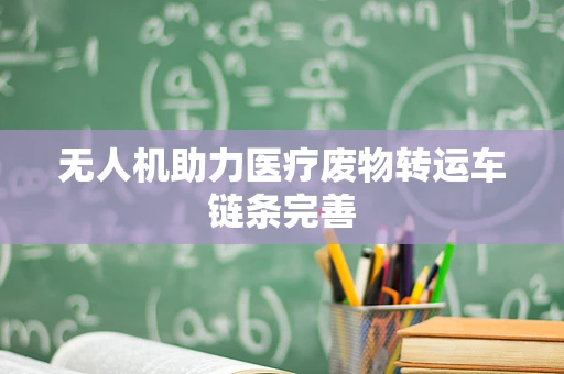 无人机助力医疗废物转运车链条完善