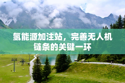 氢能源加注站，完善无人机链条的关键一环